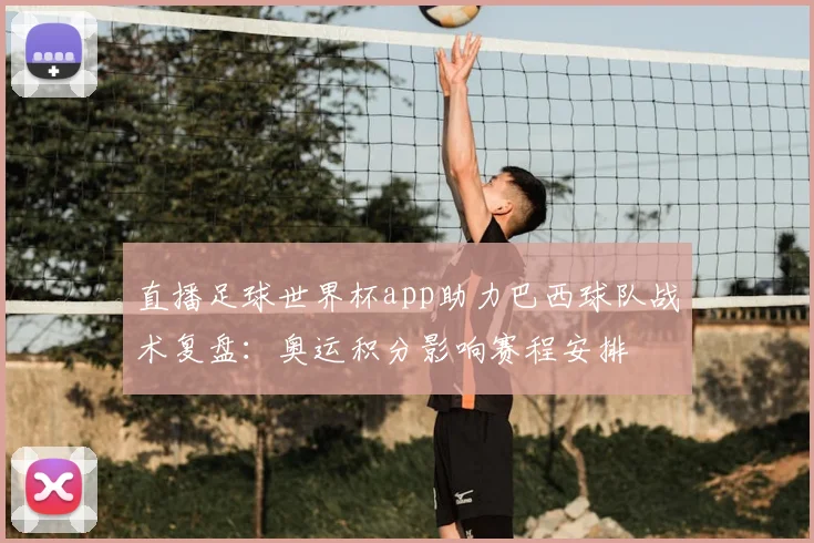 直播足球世界杯app助力巴西球队战术复盘：奥运积分影响赛程安排