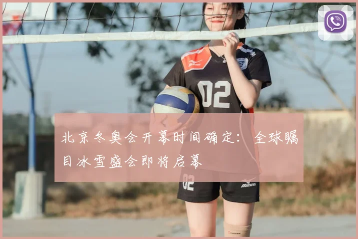北京冬奥会开幕时间确定：全球瞩目冰雪盛会即将启幕
