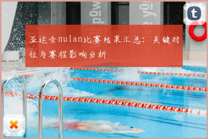 亚运会nulan比赛结果汇总：关键对位与赛程影响分析