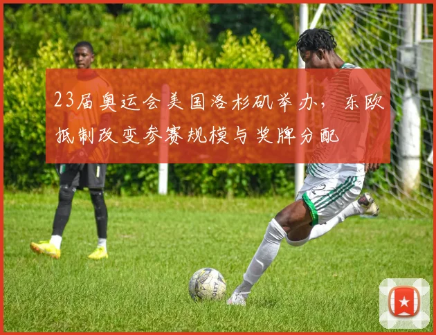 23届奥运会美国洛杉矶举办，东欧抵制改变参赛规模与奖牌分配