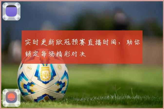 实时更新欧冠预赛直播时间，助你锁定每场精彩对决