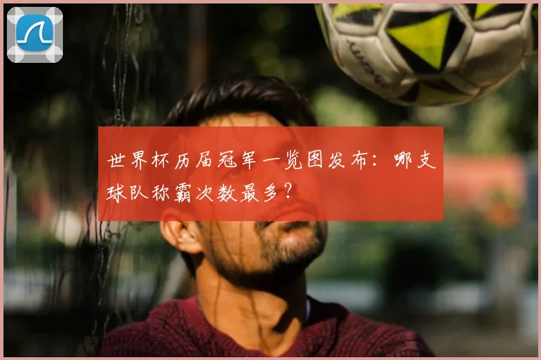 世界杯历届冠军一览图发布：哪支球队称霸次数最多？