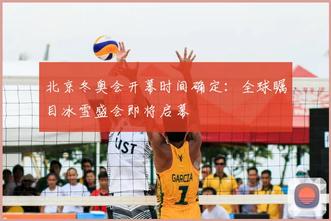 北京冬奥会开幕时间确定：全球瞩目冰雪盛会即将启幕