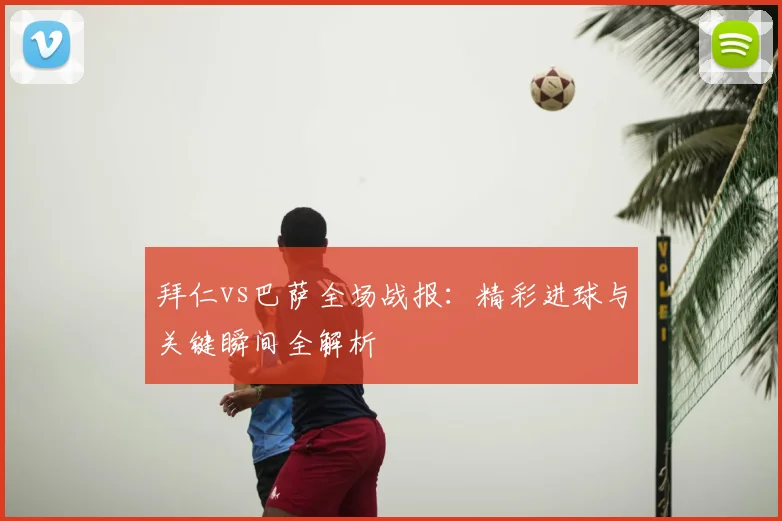 拜仁vs巴萨全场战报：精彩进球与关键瞬间全解析