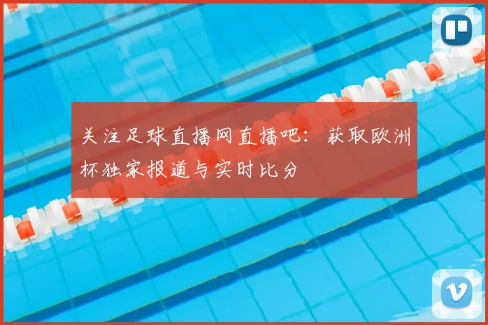 关注足球直播网直播吧：获取欧洲杯独家报道与实时比分