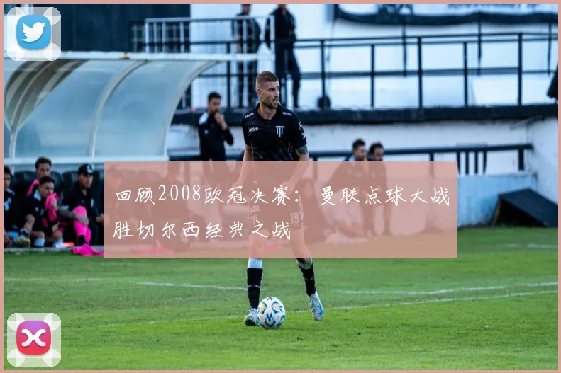 回顾2008欧冠决赛：曼联点球大战胜切尔西经典之战