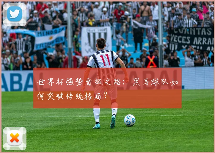 世界杯强势晋级之路：黑马球队如何突破传统格局？