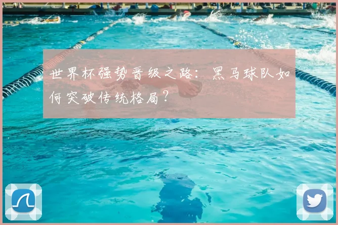 世界杯强势晋级之路：黑马球队如何突破传统格局？