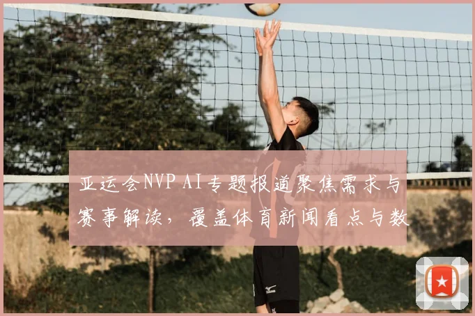 亚运会NVP AI专题报道聚焦需求与赛事解读，覆盖体育新闻看点与数据应用路径