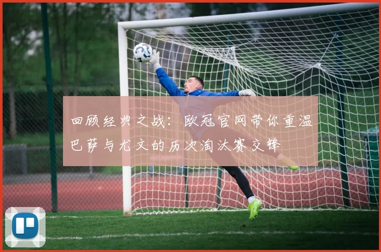 回顾经典之战：欧冠官网带你重温巴萨与尤文的历次淘汰赛交锋