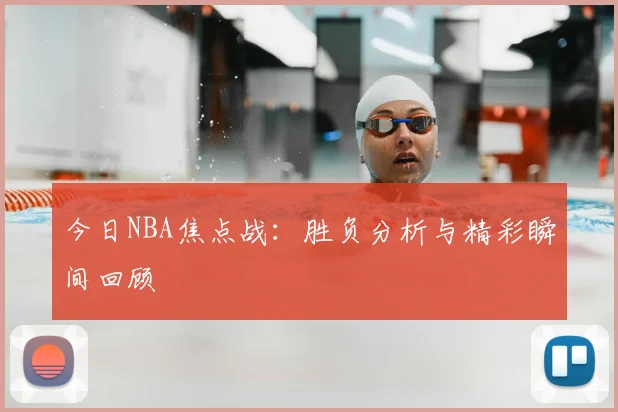 今日NBA焦点战：胜负分析与精彩瞬间回顾