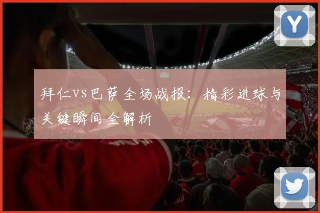 拜仁vs巴萨全场战报：精彩进球与关键瞬间全解析