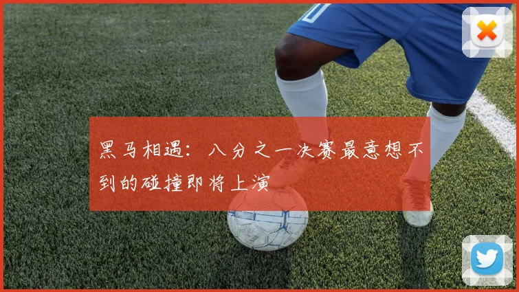 黑马相遇：八分之一决赛最意想不到的碰撞即将上演