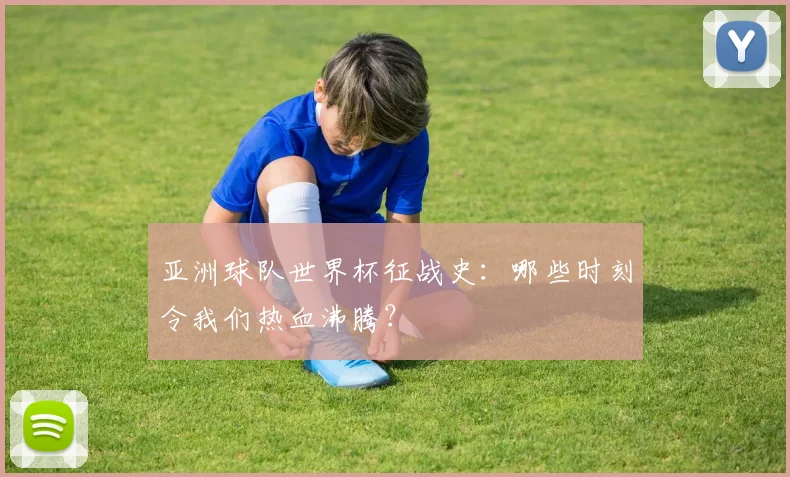 亚洲球队世界杯征战史：哪些时刻令我们热血沸腾？