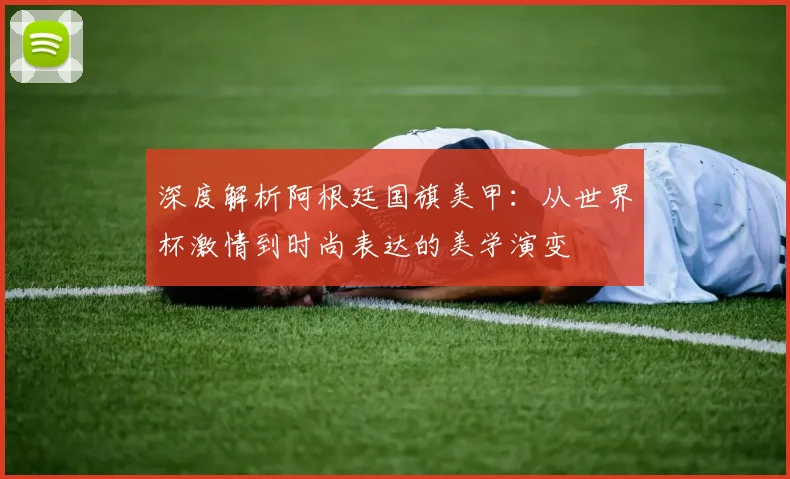 深度解析阿根廷国旗美甲：从世界杯激情到时尚表达的美学演变