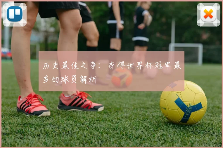 历史最佳之争：夺得世界杯冠军最多的球员解析