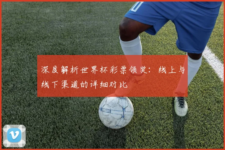 深度解析世界杯彩票领奖：线上与线下渠道的详细对比