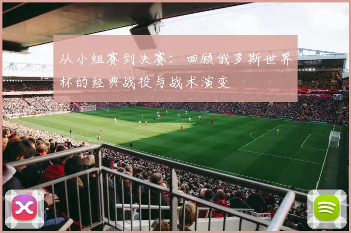 从小组赛到决赛：回顾俄罗斯世界杯的经典战役与战术演变