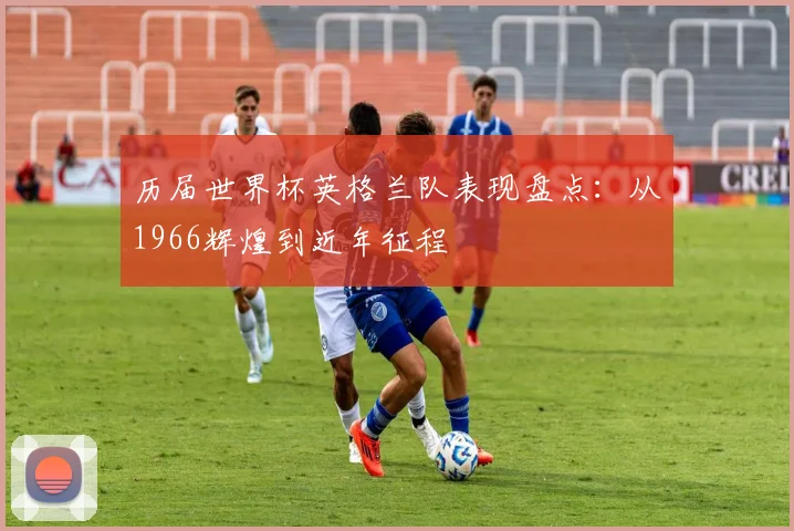历届世界杯英格兰队表现盘点：从1966辉煌到近年征程