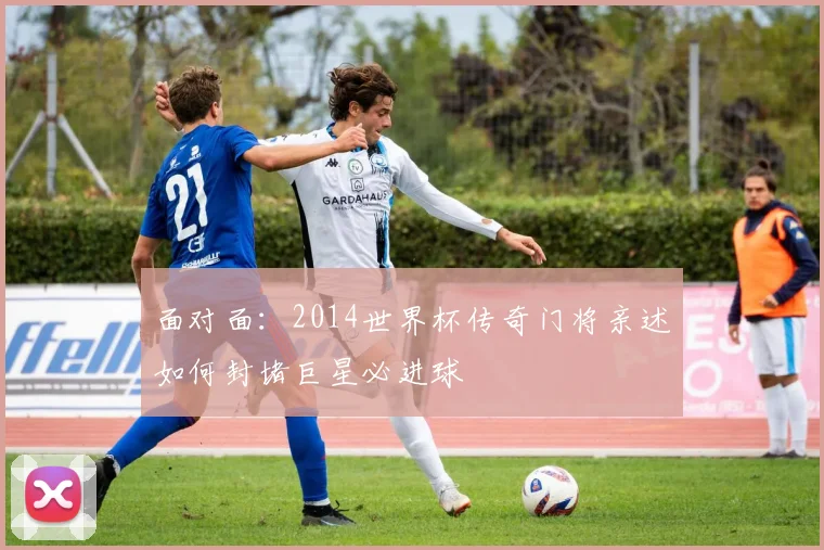 面对面：2014世界杯传奇门将亲述如何封堵巨星必进球