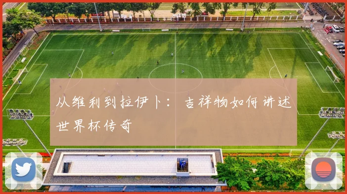 从维利到拉伊卜：吉祥物如何讲述世界杯传奇