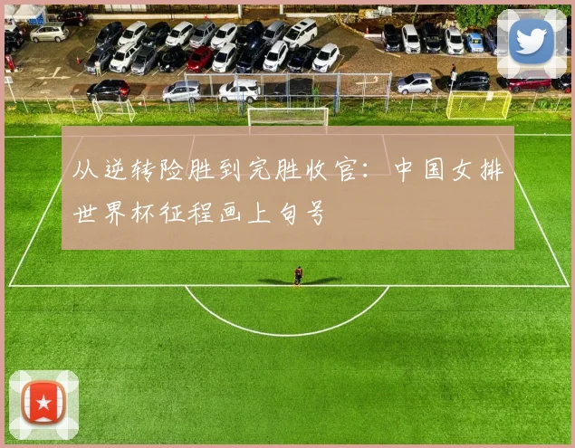 从逆转险胜到完胜收官：中国女排世界杯征程画上句号