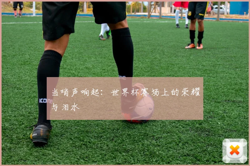 当哨声响起：世界杯赛场上的荣耀与泪水
