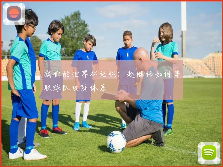 我们的世界杯记忆：赵继伟如何串联球队攻防体系
