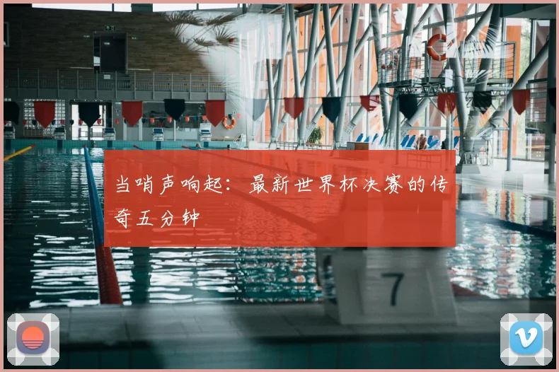 当哨声响起：最新世界杯决赛的传奇五分钟