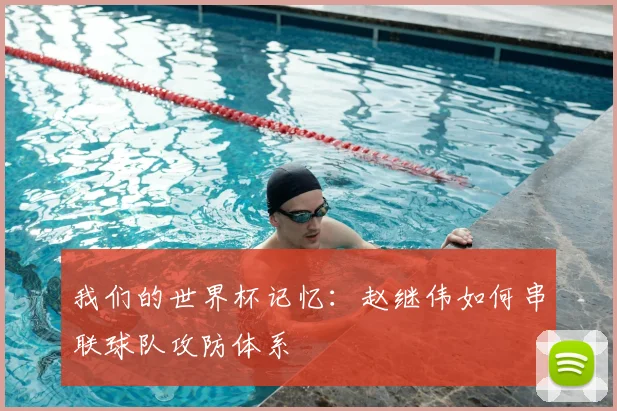 我们的世界杯记忆：赵继伟如何串联球队攻防体系
