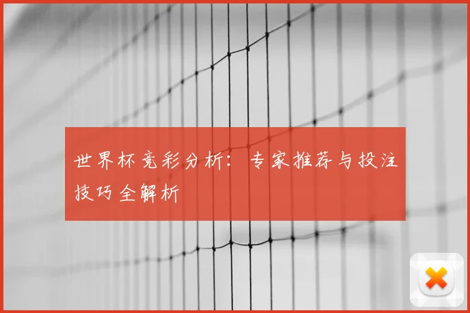 世界杯竞彩分析:专家推荐与投注技巧全解析