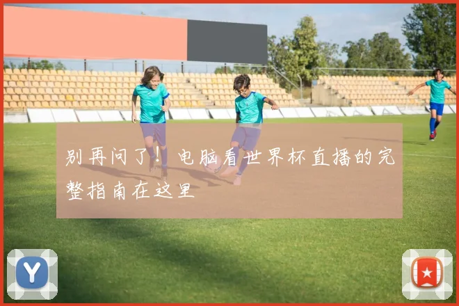 别再问了!电脑看世界杯直播的完整指南在这里