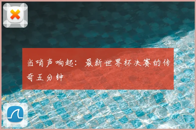 当哨声响起：最新世界杯决赛的传奇五分钟