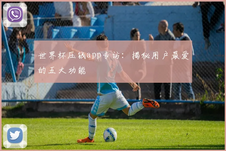 世界杯压钱app专访：揭秘用户最爱的五大功能