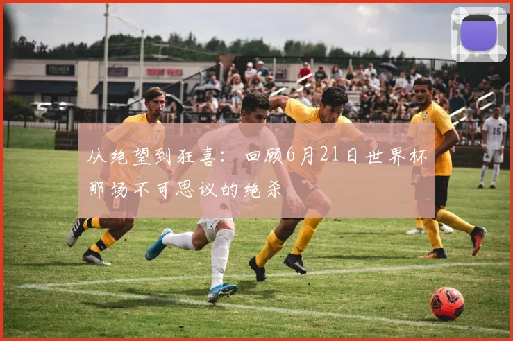 从绝望到狂喜：回顾6月21日世界杯那场不可思议的绝杀