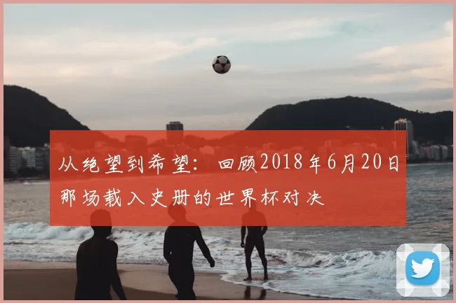 从绝望到希望：回顾2018年6月20日那场载入史册的世界杯对决