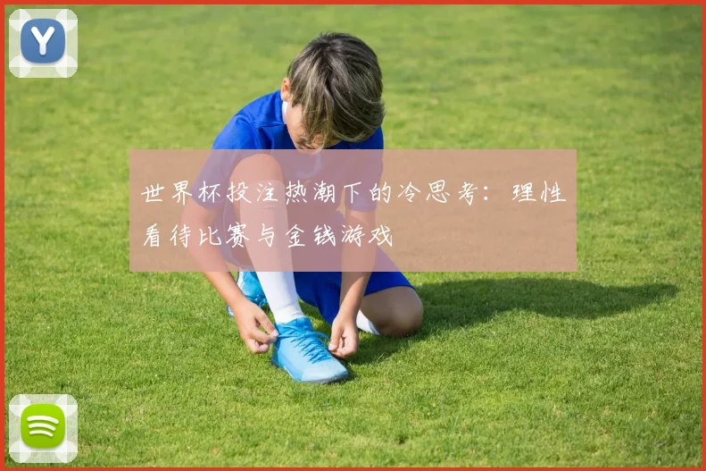 世界杯投注热潮下的冷思考：理性看待比赛与金钱游戏