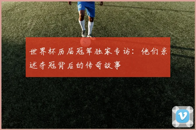 世界杯历届冠军独家专访：他们亲述夺冠背后的传奇故事