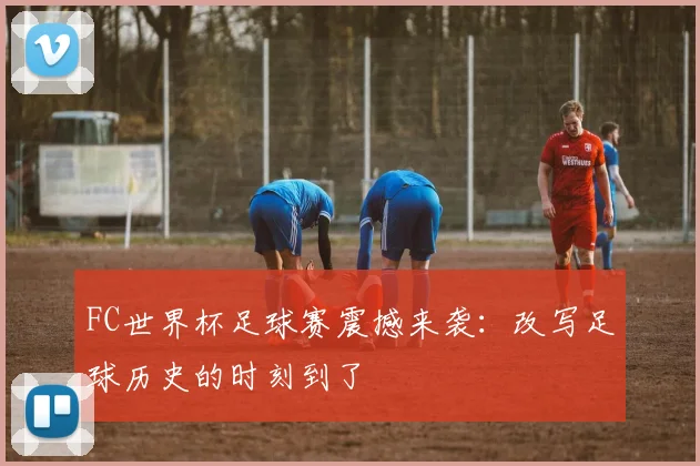 FC世界杯足球赛震撼来袭：改写足球历史的时刻到了