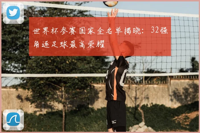 世界杯参赛国家全名单揭晓：32强角逐足球最高荣耀