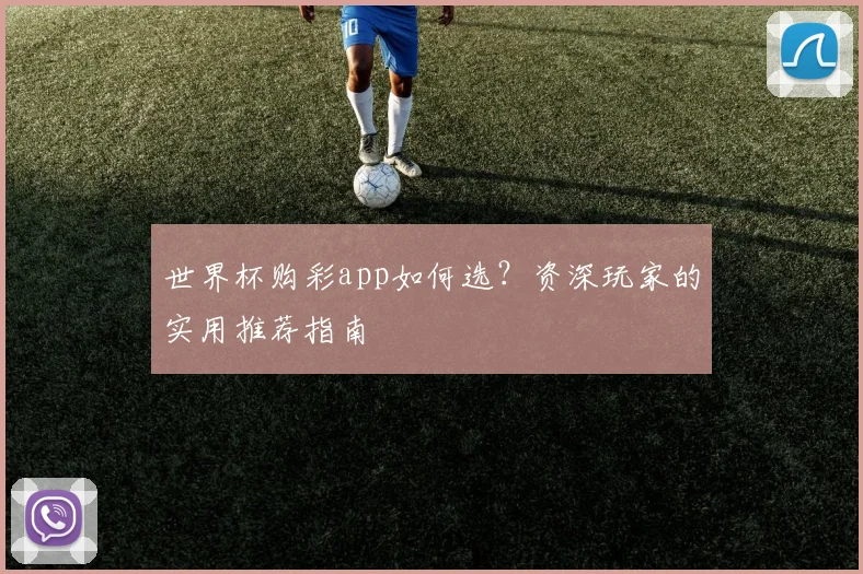 世界杯购彩app如何选？资深玩家的实用推荐指南