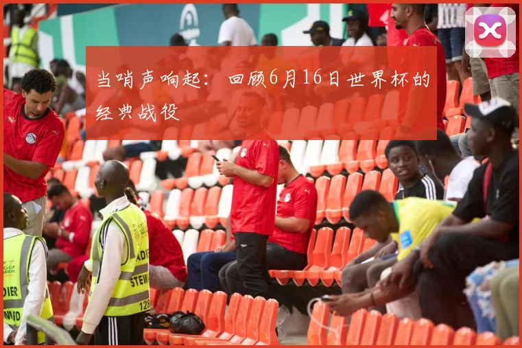当哨声响起：回顾6月16日世界杯的经典战役